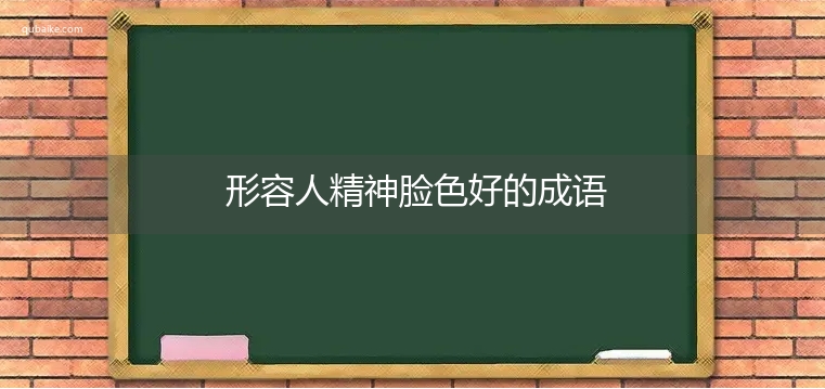 形容人精神脸色好的成语