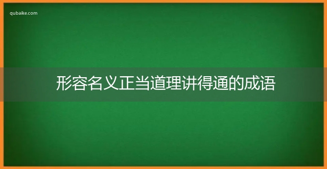 形容名义正当道理讲得通的成语