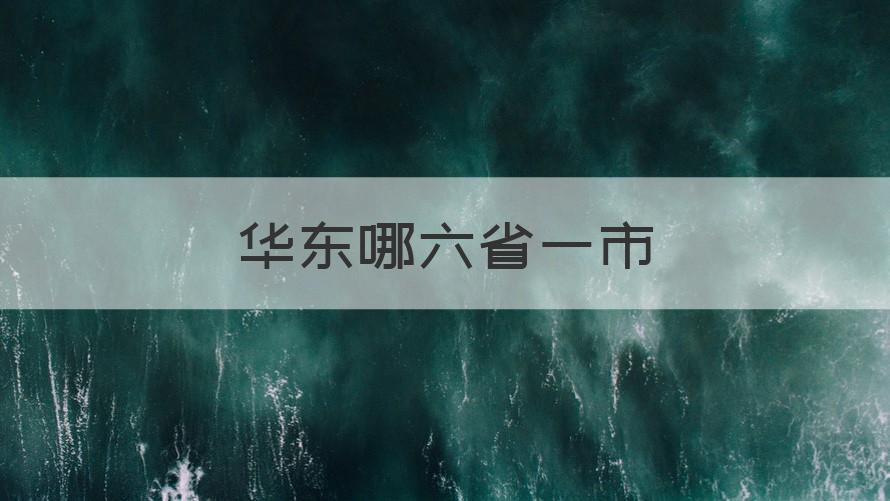 华东六省一市是指哪六省 华东哪六省一市（知识科普）