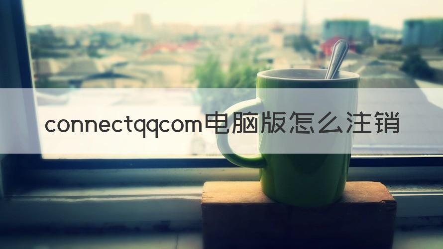 connect.qqcom注销授权管理 connectqqcom电脑版怎么注销（解答）