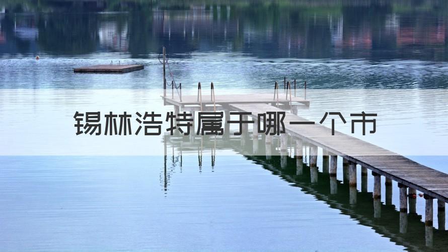 锡林浩特属于哪个市 锡林浩特属于哪一个市（科普）