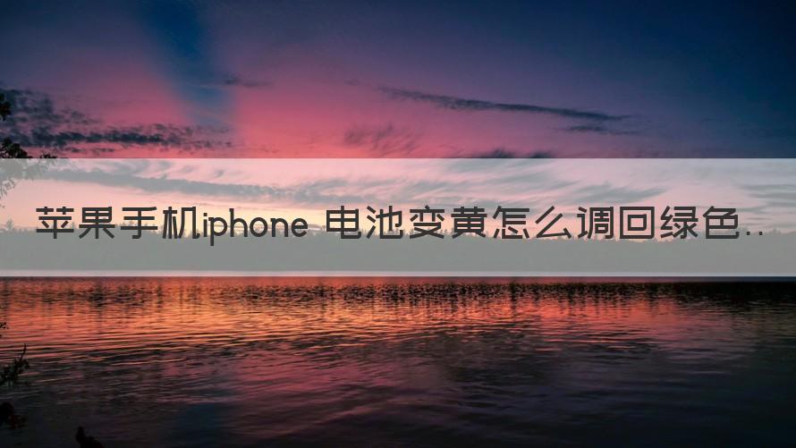 iphone电池变黄怎么调回绿色 苹果手机iphone电池变黄怎么调回绿色（介绍）