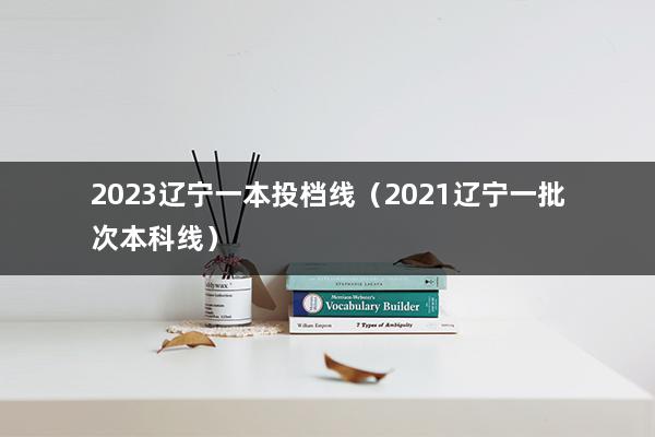 2023辽宁一本投档线（2021辽宁一批次本科线）(图1)