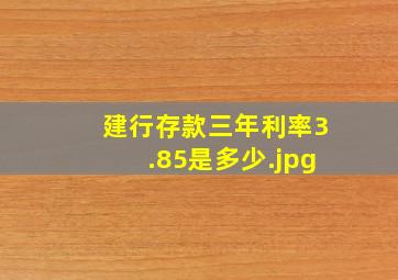 建行存款三年利率3.85是多少